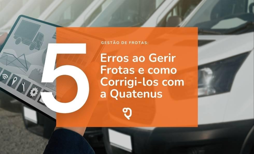 5 Erros que as Empresas Cometem ao Gerir Frotas e Como Corrigi-los com a Gestão de Frotas da Quatenus